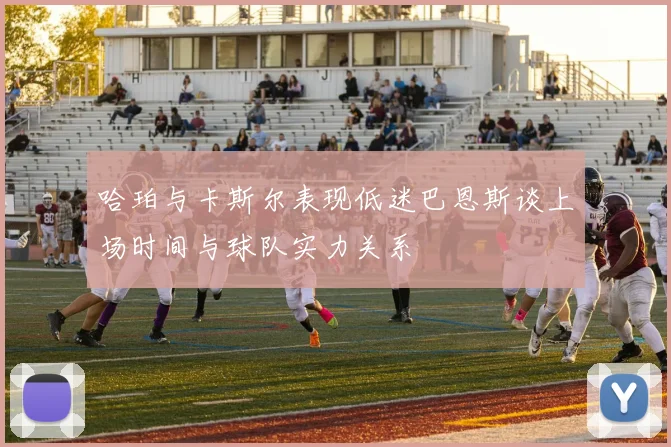 哈珀与卡斯尔表现低迷巴恩斯谈上场时间与球队实力关系