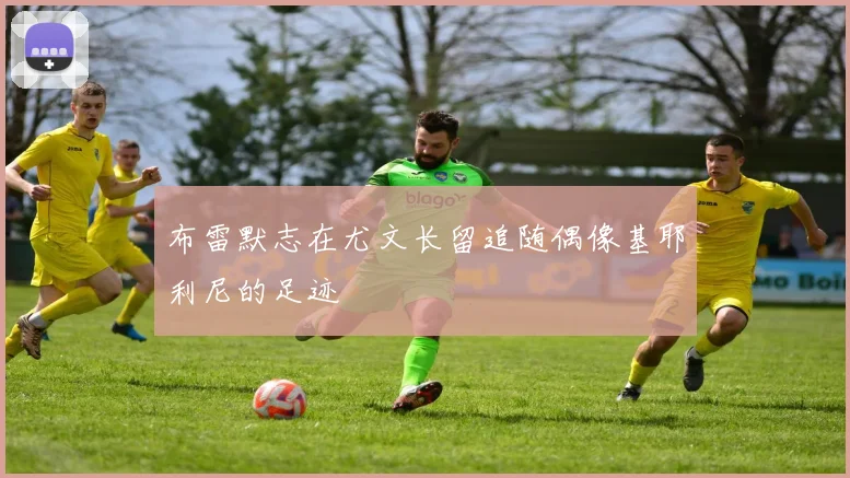 布雷默志在尤文长留追随偶像基耶利尼的足迹