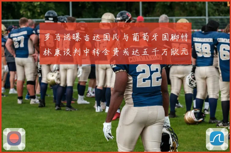罗马诺曝吉达国民与葡萄牙国脚特林康谈判中转会费或达五千万欧元