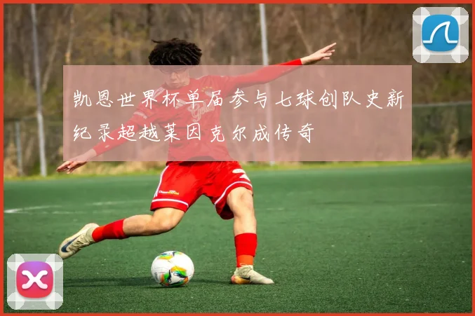 凯恩世界杯单届参与七球创队史新纪录超越莱因克尔成传奇