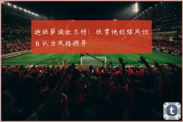 迪班萨谈杜兰特：欣赏他的球风但自认为风格迥异