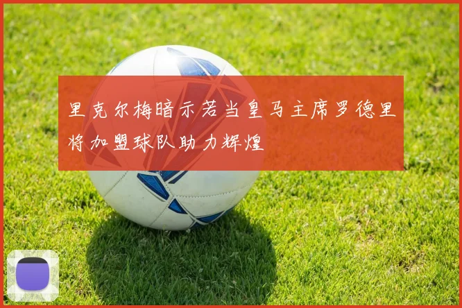 里克尔梅暗示若当皇马主席罗德里将加盟球队助力辉煌
