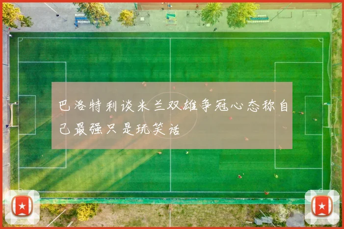 巴洛特利谈米兰双雄争冠心态称自己最强只是玩笑话