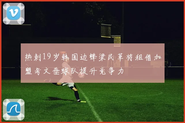 热刺19岁韩国边锋梁民革将租借加盟考文垂球队提升竞争力
