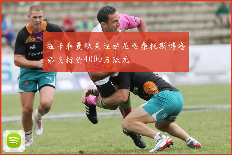 纽卡和曼联关注达尼洛桑托斯博塔弗戈标价4000万欧元