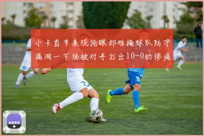 小卡首节表现抢眼却难掩球队防守漏洞一下场被对手打出10-0的惨痛局面