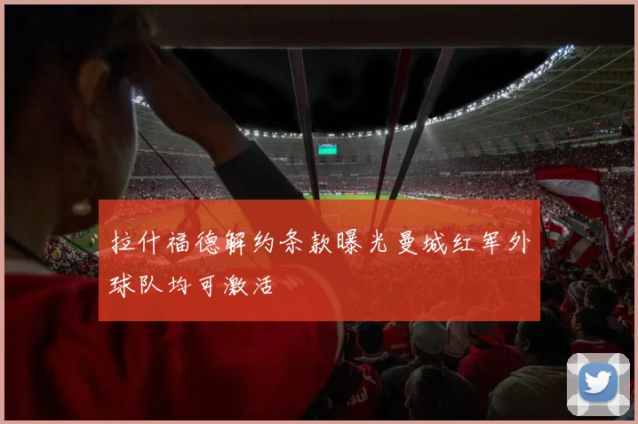 拉什福德解约条款曝光曼城红军外球队均可激活