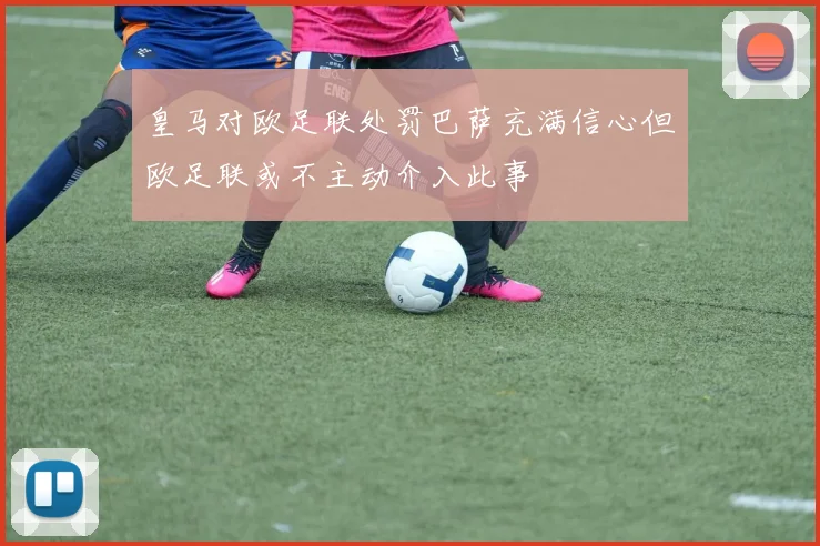 皇马对欧足联处罚巴萨充满信心但欧足联或不主动介入此事