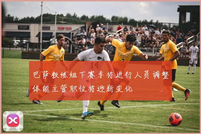 巴萨教练组下赛季将进行人员调整体能主管职位将迎新变化