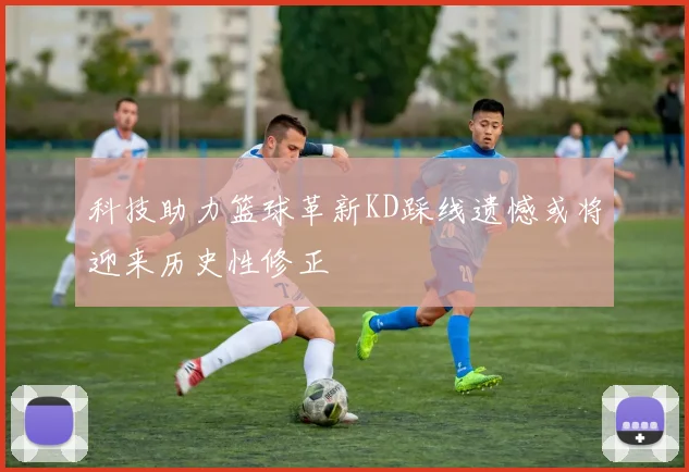 科技助力篮球革新KD踩线遗憾或将迎来历史性修正