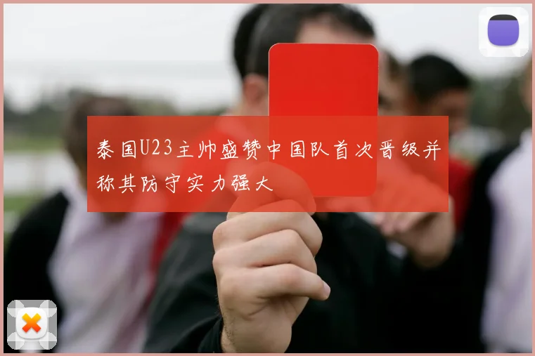 泰国U23主帅盛赞中国队首次晋级并称其防守实力强大