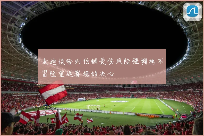 麦迪谈哈利伯顿受伤风险强调绝不冒险重返赛场的决心